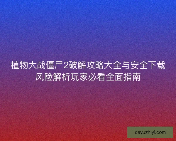 植物大战僵尸2破解攻略大全与安全下载风险解析玩家必看全面指南