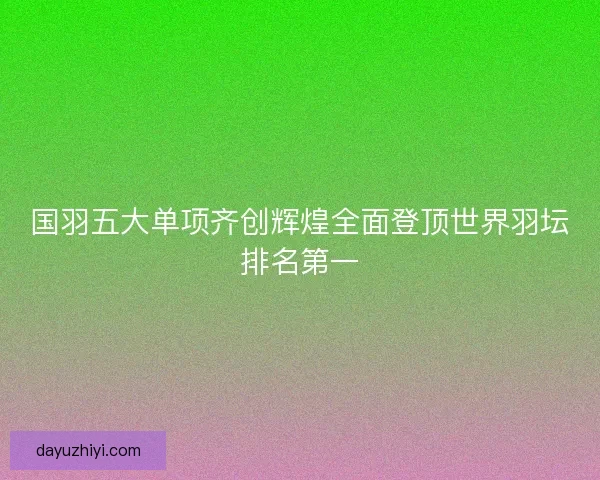 国羽五大单项齐创辉煌全面登顶世界羽坛排名第一